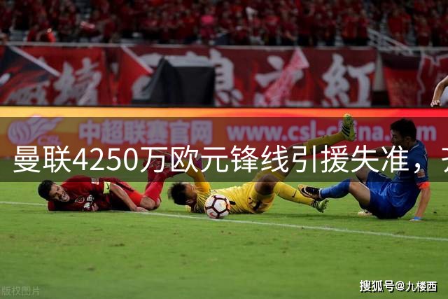 曼联4250万欧元锋线引援失准，齐尔克泽沦为球队边缘人